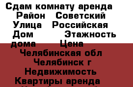 Сдам комнату аренда. › Район ­ Советский › Улица ­ Российская › Дом ­ 218 › Этажность дома ­ 5 › Цена ­ 6 000 - Челябинская обл., Челябинск г. Недвижимость » Квартиры аренда   . Челябинская обл.,Челябинск г.